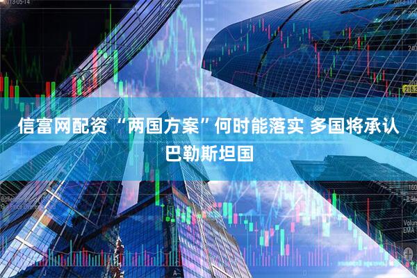 信富网配资 “两国方案”何时能落实 多国将承认巴勒斯坦国
