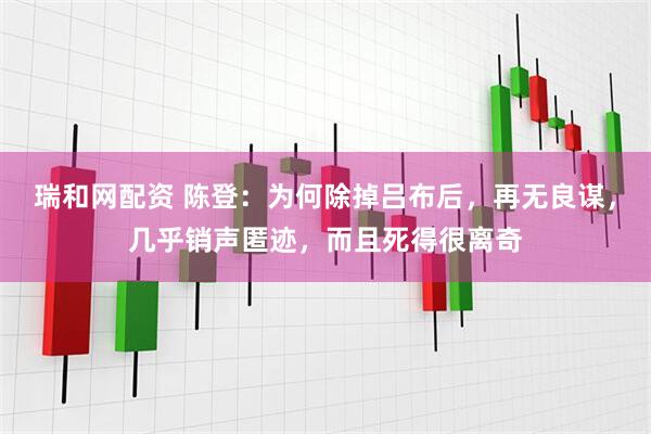 瑞和网配资 陈登：为何除掉吕布后，再无良谋，几乎销声匿迹，而且死得很离奇